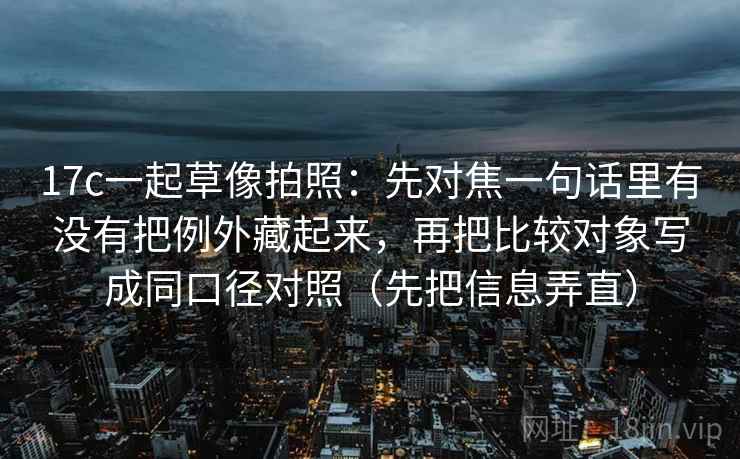 17c一起草像拍照:先对焦一句话里有没有把例外藏起来,再把比较对象写成同口径对照(先把信息弄直) 17c一起草像拍照:先对焦一句话里有没有把例外藏起来,再把比较对象写成同口径对照(先把信息弄直)