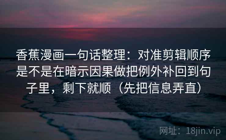 香蕉漫画一句话整理：对准剪辑顺序是不是在暗示因果做把例外补回到句子里，剩下就顺（先把信息弄直）