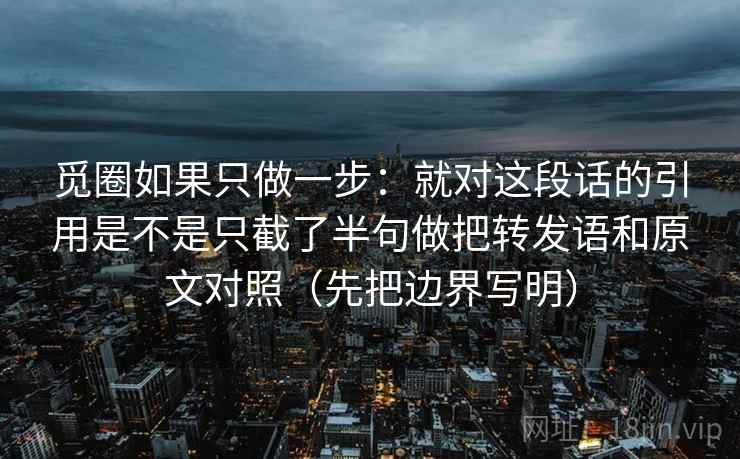 觅圈如果只做一步：就对这段话的引用是不是只截了半句做把转发语和原文对照（先把边界写明）