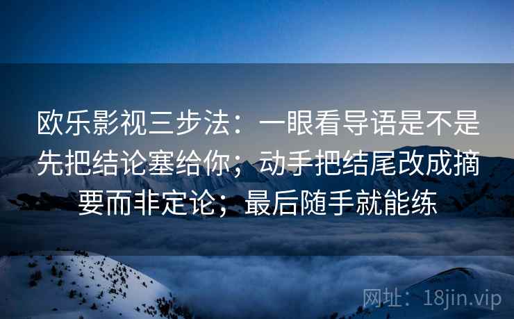 欧乐影视三步法：一眼看导语是不是先把结论塞给你；动手把结尾改成摘要而非定论；最后随手就能练