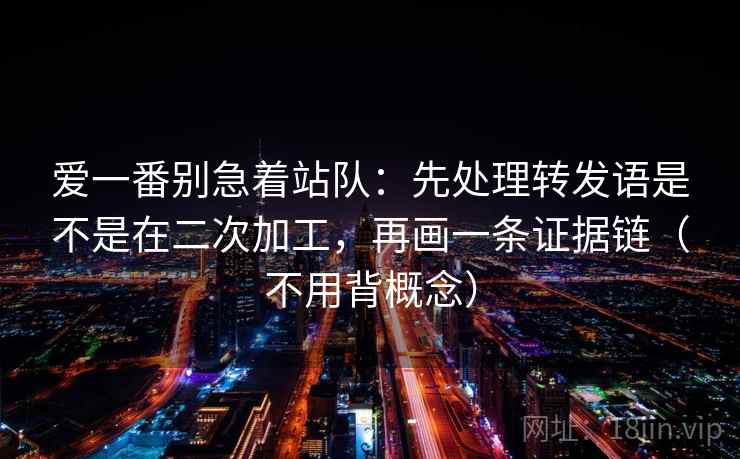 爱一番别急着站队:先处理转发语是不是在二次加工,再画一条证据链(不用背概念) 爱一番别急着站队:先处理转发语是不是在二次加工,再画一条证据链(不用背概念)