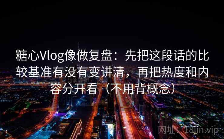 糖心Vlog像做复盘：先把这段话的比较基准有没有变讲清，再把热度和内容分开看（不用背概念）