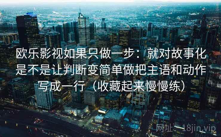 欧乐影视如果只做一步：就对故事化是不是让判断变简单做把主语和动作写成一行（收藏起来慢慢练）