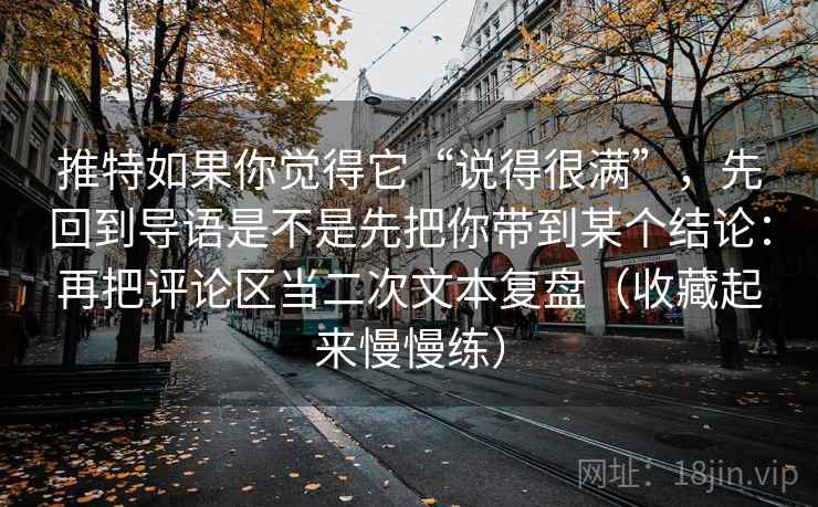 推特如果你觉得它“说得很满”,先回到导语是不是先把你带到某个结论:再把评论区当二次文本复盘(收藏起来慢慢练) 推特如果你觉得它“说得很满”,先回到导语是不是先把你带到某个结论:再把评论区当二次文本复盘(收藏起来慢慢练)