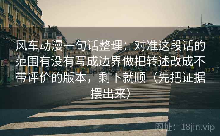 风车动漫一句话整理:对准这段话的范围有没有写成边界做把转述改成不带评价的版本,剩下就顺(先把证据摆出来) 风车动漫一句话整理:对准这段话的范围有没有写成边界做把转述改成不带评价的版本,剩下就顺(先把证据摆出来)