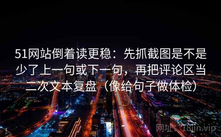 51网站倒着读更稳：先抓截图是不是少了上一句或下一句，再把评论区当二次文本复盘（像给句子做体检）
