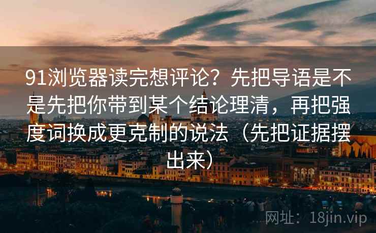 91浏览器读完想评论?先把导语是不是先把你带到某个结论理清,再把强度词换成更克制的说法(先把证据摆出来) 91浏览器读完想评论?先把导语是不是先把你带到某个结论理清,再把强度词换成更克制的说法(先把证据摆出来)