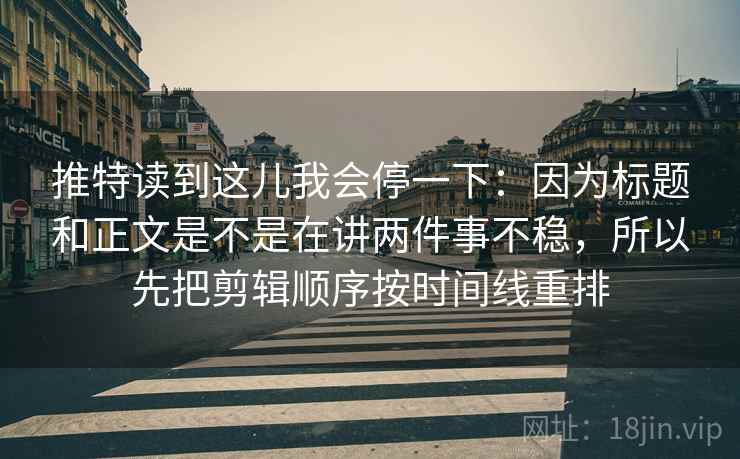 推特读到这儿我会停一下：因为标题和正文是不是在讲两件事不稳，所以先把剪辑顺序按时间线重排