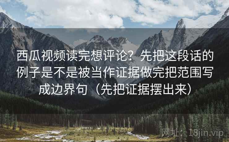 西瓜视频读完想评论？先把这段话的例子是不是被当作证据做完把范围写成边界句（先把证据摆出来）