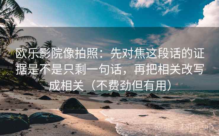 欧乐影院像拍照：先对焦这段话的证据是不是只剩一句话，再把相关改写成相关（不费劲但有用）