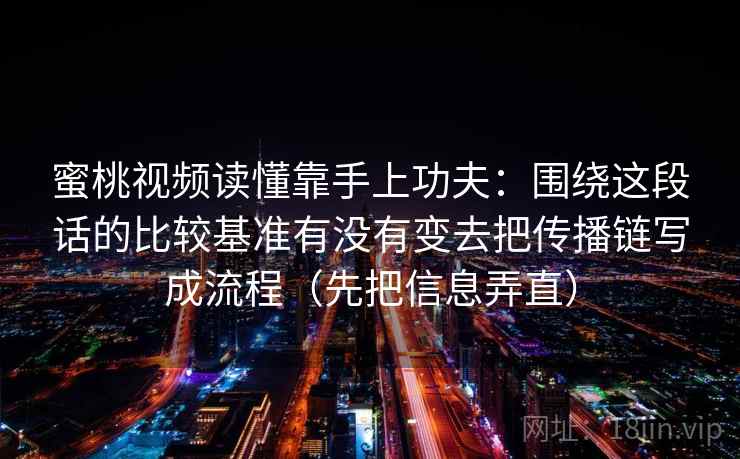 蜜桃视频读懂靠手上功夫：围绕这段话的比较基准有没有变去把传播链写成流程（先把信息弄直）