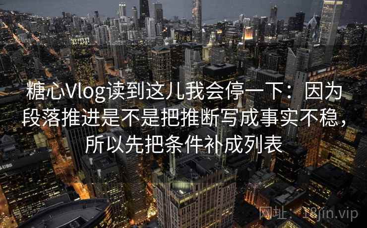 糖心Vlog读到这儿我会停一下：因为段落推进是不是把推断写成事实不稳，所以先把条件补成列表