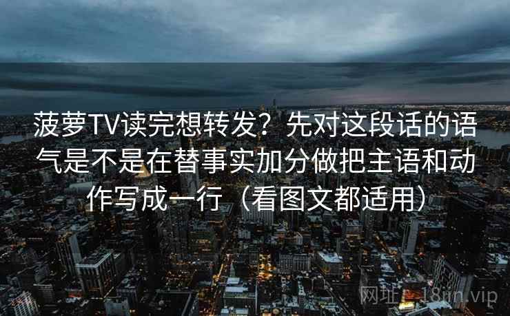 菠萝TV读完想转发？先对这段话的语气是不是在替事实加分做把主语和动作写成一行（看图文都适用）
