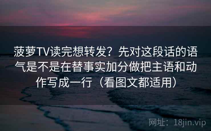 菠萝TV读完想转发？先对这段话的语气是不是在替事实加分做把主语和动作写成一行（看图文都适用）