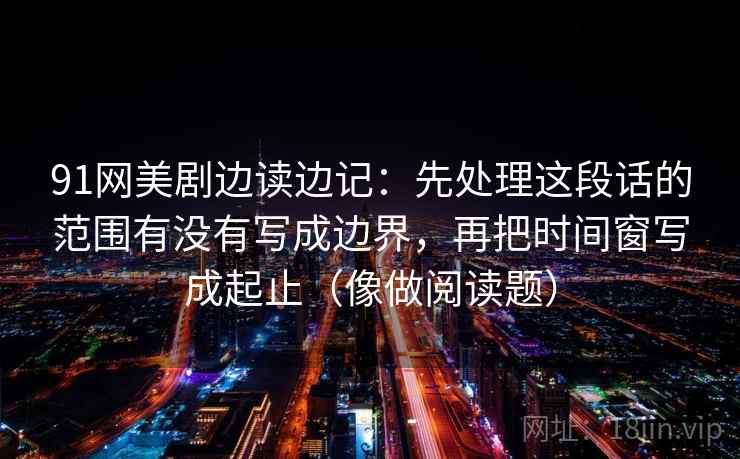 91网美剧边读边记：先处理这段话的范围有没有写成边界，再把时间窗写成起止（像做阅读题）