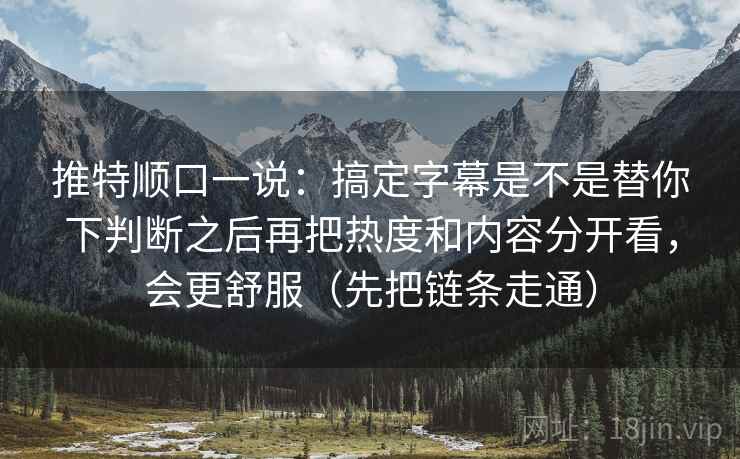 推特顺口一说：搞定字幕是不是替你下判断之后再把热度和内容分开看，会更舒服（先把链条走通）