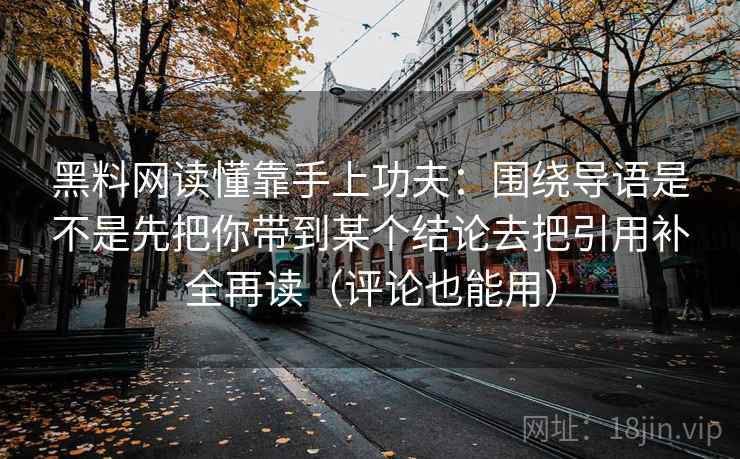 黑料网读懂靠手上功夫：围绕导语是不是先把你带到某个结论去把引用补全再读（评论也能用）
