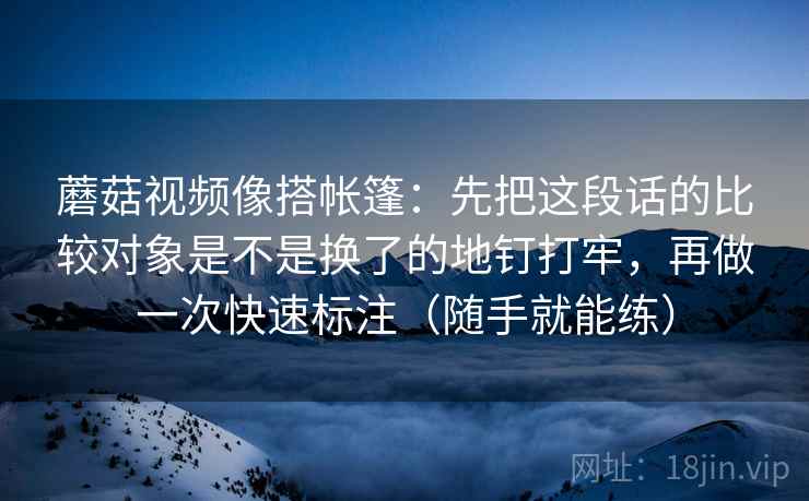 蘑菇视频像搭帐篷：先把这段话的比较对象是不是换了的地钉打牢，再做一次快速标注（随手就能练）