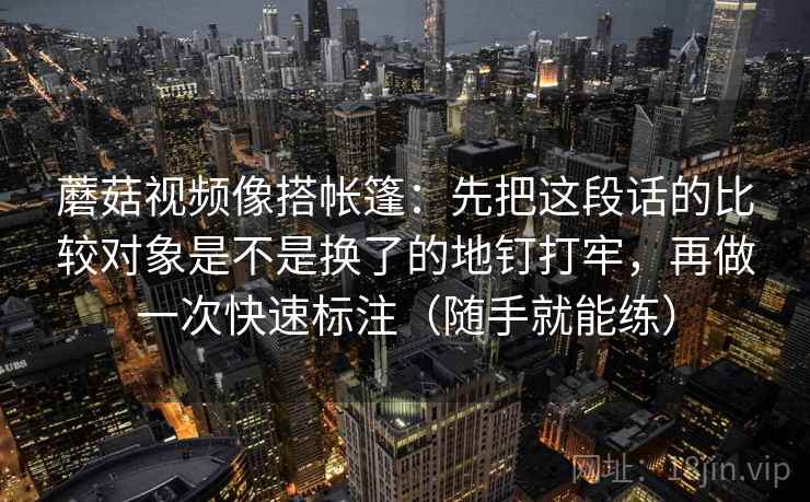 蘑菇视频像搭帐篷：先把这段话的比较对象是不是换了的地钉打牢，再做一次快速标注（随手就能练）