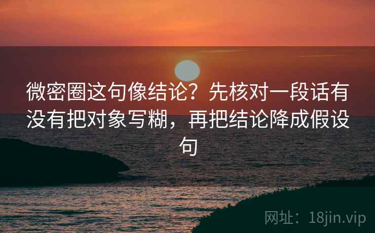 微密圈这句像结论？先核对一段话有没有把对象写糊，再把结论降成假设句