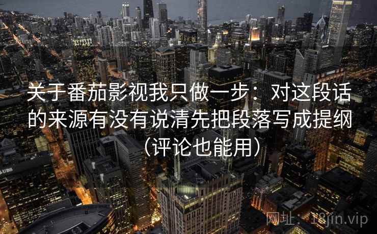 关于番茄影视我只做一步：对这段话的来源有没有说清先把段落写成提纲（评论也能用）