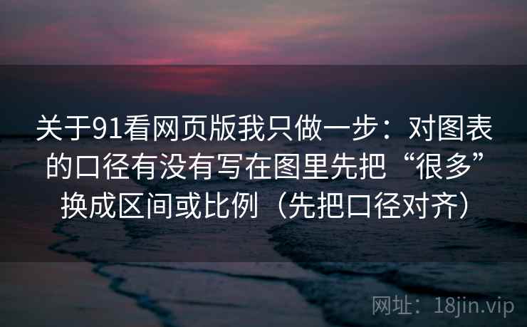 关于91看网页版我只做一步：对图表的口径有没有写在图里先把“很多”换成区间或比例（先把口径对齐）