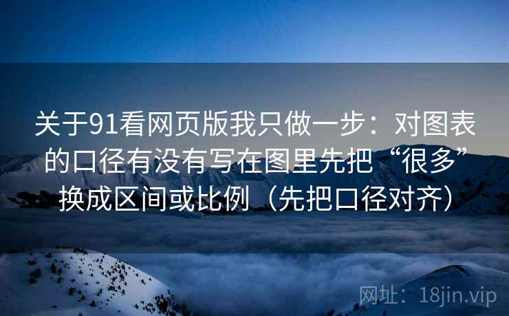 关于91看网页版我只做一步：对图表的口径有没有写在图里先把“很多”换成区间或比例（先把口径对齐）