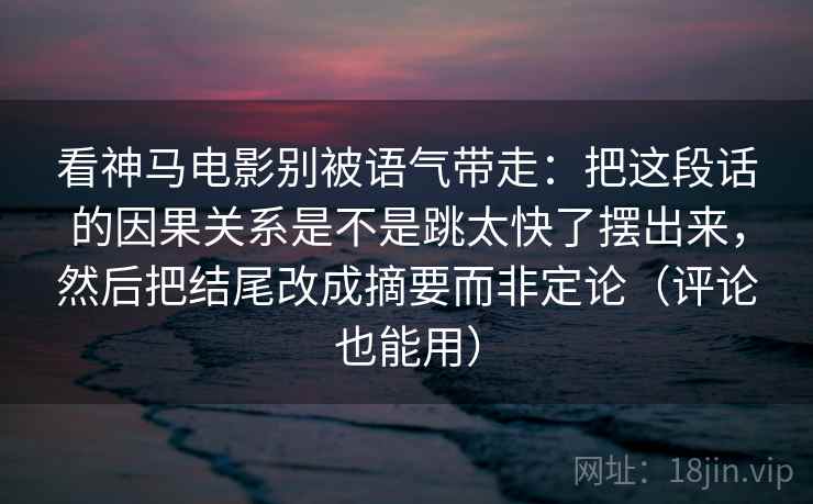 看神马电影别被语气带走：把这段话的因果关系是不是跳太快了摆出来，然后把结尾改成摘要而非定论（评论也能用）
