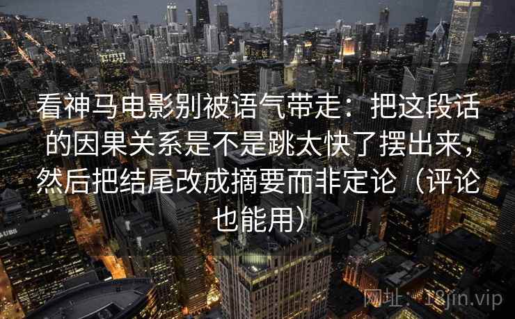 看神马电影别被语气带走：把这段话的因果关系是不是跳太快了摆出来，然后把结尾改成摘要而非定论（评论也能用）