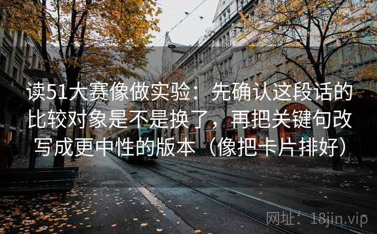 读51大赛像做实验:先确认这段话的比较对象是不是换了,再把关键句改写成更中性的版本(像把卡片排好) 读51大赛像做实验:先确认这段话的比较对象是不是换了,再把关键句改写成更中性的版本(像把卡片排好)