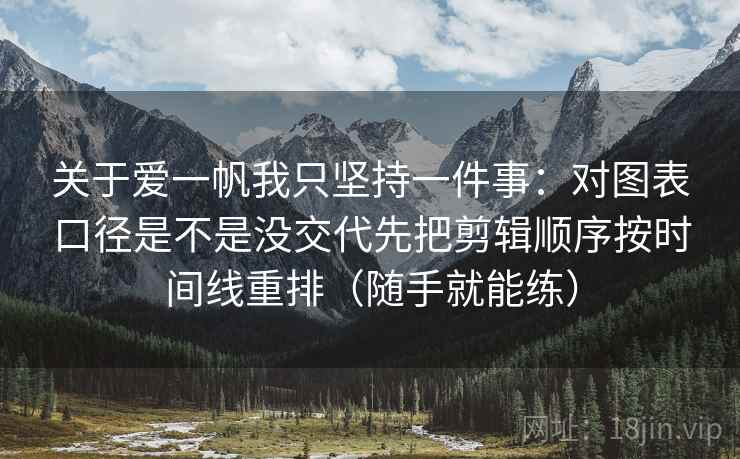 关于爱一帆我只坚持一件事：对图表口径是不是没交代先把剪辑顺序按时间线重排（随手就能练）