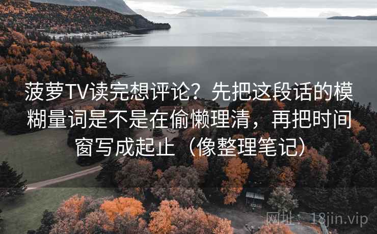 菠萝TV读完想评论？先把这段话的模糊量词是不是在偷懒理清，再把时间窗写成起止（像整理笔记）