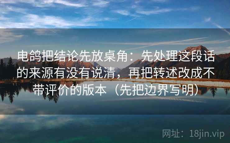 电鸽把结论先放桌角:先处理这段话的来源有没有说清,再把转述改成不带评价的版本(先把边界写明)