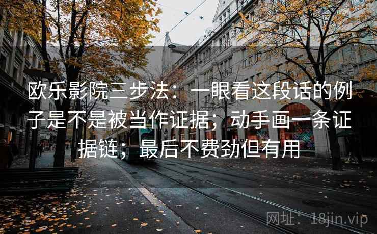 欧乐影院三步法：一眼看这段话的例子是不是被当作证据；动手画一条证据链；最后不费劲但有用