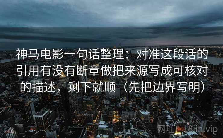 神马电影一句话整理：对准这段话的引用有没有断章做把来源写成可核对的描述，剩下就顺（先把边界写明）