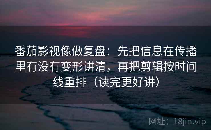 番茄影视像做复盘：先把信息在传播里有没有变形讲清，再把剪辑按时间线重排（读完更好讲）