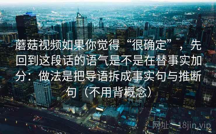 蘑菇视频如果你觉得“很确定”，先回到这段话的语气是不是在替事实加分：做法是把导语拆成事实句与推断句（不用背概念）