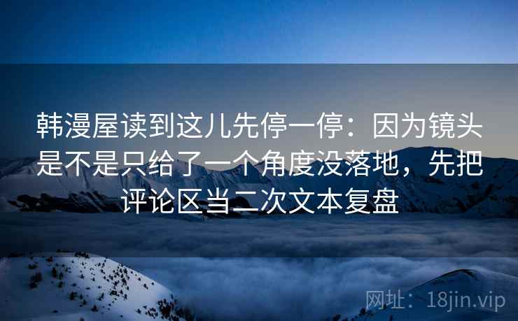 韩漫屋读到这儿先停一停：因为镜头是不是只给了一个角度没落地，先把评论区当二次文本复盘