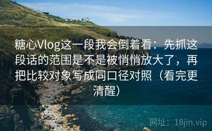 糖心Vlog这一段我会倒着看：先抓这段话的范围是不是被悄悄放大了，再把比较对象写成同口径对照（看完更清醒）