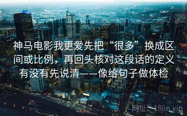 神马电影我更爱先把“很多”换成区间或比例，再回头核对这段话的定义有没有先说清——像给句子做体检