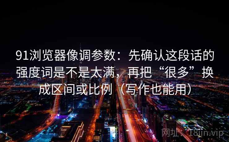 91浏览器像调参数:先确认这段话的强度词是不是太满,再把“很多”换成区间或比例(写作也能用) 91浏览器像调参数:先确认这段话的强度词是不是太满,再把“很多”换成区间或比例(写作也能用)