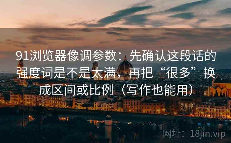 91浏览器像调参数：先确认这段话的强度词是不是太满，再把“很多”换成区间或比例（写作也能用）