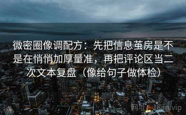 微密圈像调配方：先把信息茧房是不是在悄悄加厚量准，再把评论区当二次文本复盘（像给句子做体检）
