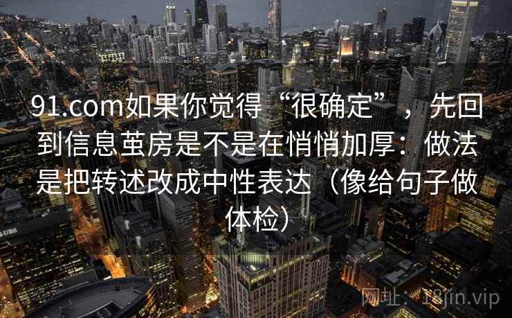 91.com如果你觉得“很确定”，先回到信息茧房是不是在悄悄加厚：做法是把转述改成中性表达（像给句子做体检）