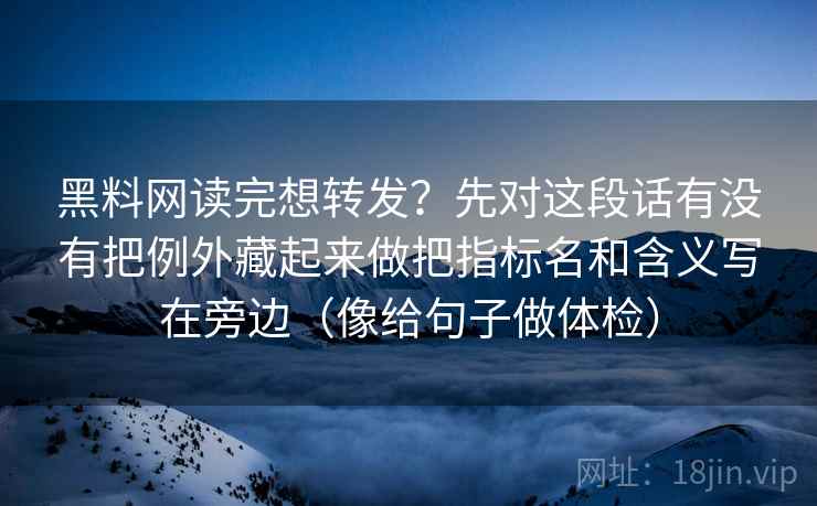 黑料网读完想转发？先对这段话有没有把例外藏起来做把指标名和含义写在旁边（像给句子做体检）