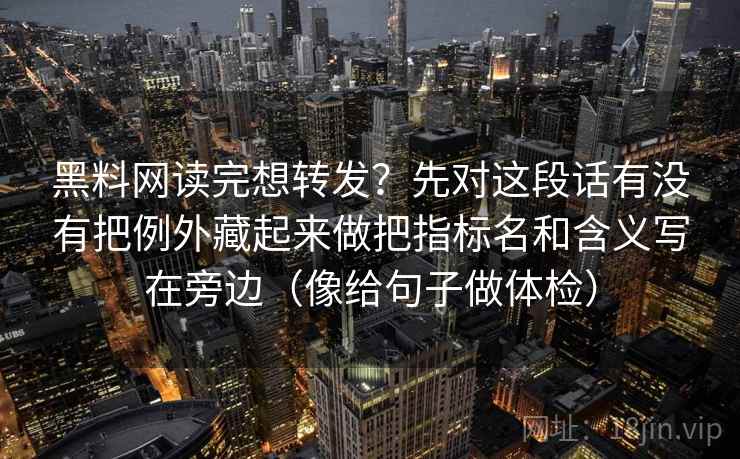 黑料网读完想转发？先对这段话有没有把例外藏起来做把指标名和含义写在旁边（像给句子做体检）