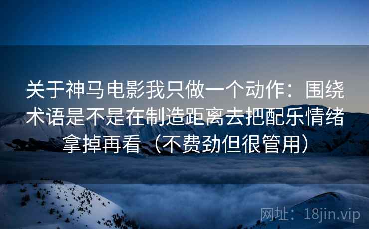 关于神马电影我只做一个动作：围绕术语是不是在制造距离去把配乐情绪拿掉再看（不费劲但很管用）
