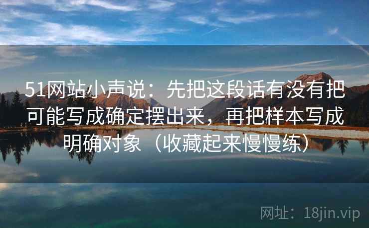 51网站小声说：先把这段话有没有把可能写成确定摆出来，再把样本写成明确对象（收藏起来慢慢练）