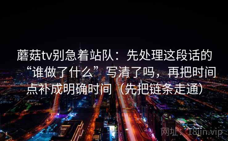 蘑菇tv别急着站队：先处理这段话的“谁做了什么”写清了吗，再把时间点补成明确时间（先把链条走通）