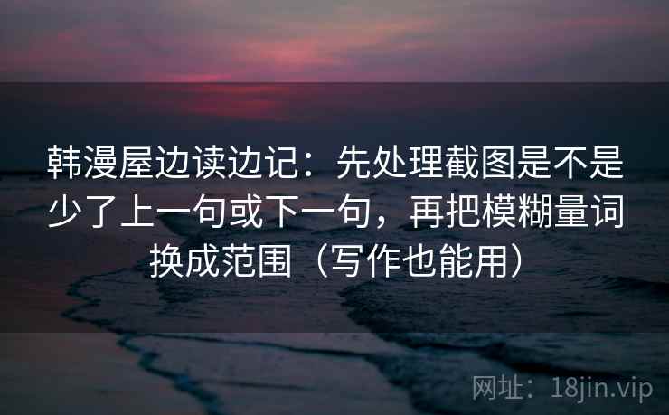 韩漫屋边读边记：先处理截图是不是少了上一句或下一句，再把模糊量词换成范围（写作也能用）